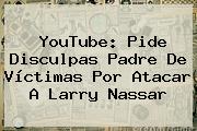YouTube: Pide Disculpas Padre De Víctimas Por Atacar A <b>Larry Nassar</b>