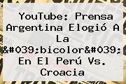 YouTube: Prensa Argentina Elogió A La 'bicolor' En El <b>Perú Vs</b>. <b>Croacia</b>