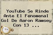 Ver youtube se rinde ante el fenomenal gol de aaron ramsey con 13 YouTube Se Rinde Ante El Fenomenal Gol De Aaron Ramsey Con 13 ...