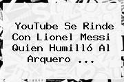 YouTube Se Rinde Con <b>Lionel Messi</b> Quien Humilló Al Arquero <b>...</b>