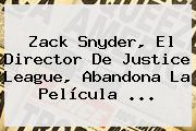 <b>Zack Snyder</b>, El Director De Justice League, Abandona La Película ...