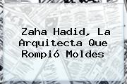 <b>Zaha Hadid</b>, La Arquitecta Que Rompió Moldes