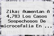 Zika: Aumentan A 4.783 Los Casos Sospechosos De <b>microcefalia</b> En <b>...</b>