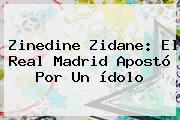 Zinedine Zidane: El <b>Real Madrid</b> Apostó Por Un ídolo