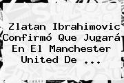 Zlatan Ibrahimovic Confirmó Que Jugará En El <b>Manchester United</b> De ...