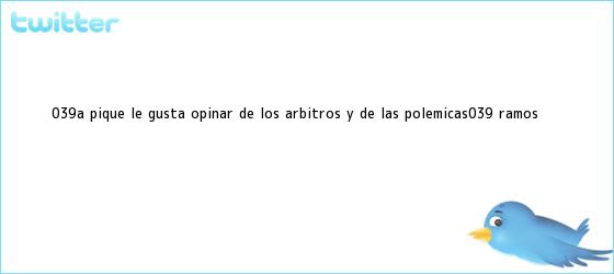 trinos de 'A Piqué le gusta opinar de los árbitros y de las polémicas': <b>Ramos</b>