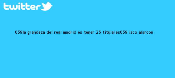 trinos de 'La grandeza del <b>Real Madrid</b> es tener 23 titulares': Isco Alarcón