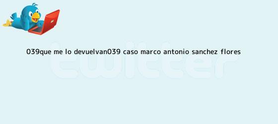 ver tweets sobre 039que me lo devuelvan039 caso marco antonio sanchez flores trinos de 'Que me lo devuelvan'; caso <b>Marco Antonio Sánchez Flores</b>