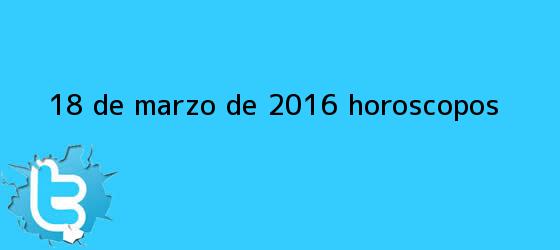 ver tweets sobre 18 de marzo de 2016 horoscopos trinos de <b>18 de marzo</b> de 2016. Horóscopos