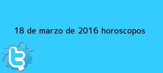 trinos de <b>18 de marzo</b> de 2016. Horóscopos