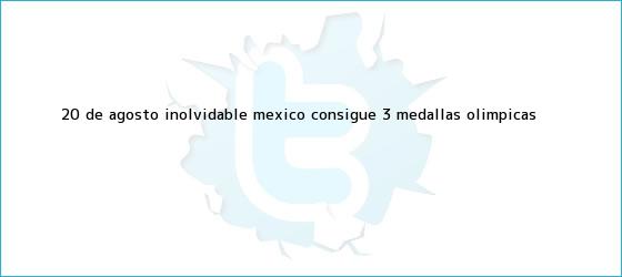 trinos de 20 de agosto inolvidable, <b>México</b> consigue 3 <b>medallas olímpicas</b>