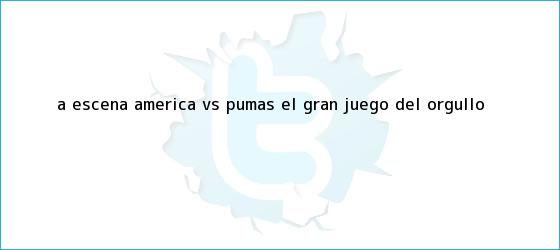 trinos de A escena; <b>América vs. Pumas</b>, el gran juego del orgullo
