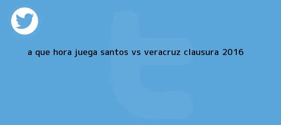 trinos de ¿A qué hora juega <b>Santos vs Veracruz</b>? Clausura 2016
