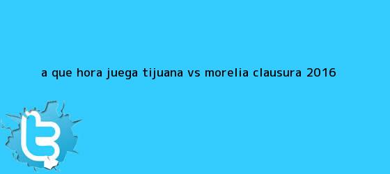 trinos de ¿A qué hora juega <b>Tijuana vs Morelia</b>? Clausura 2016