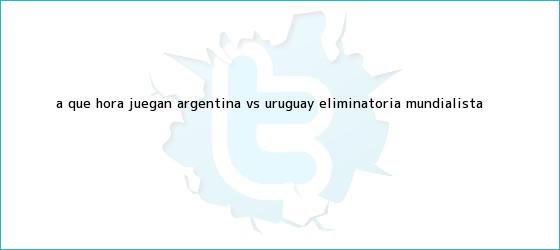 trinos de A qué hora juegan <b>Argentina vs Uruguay</b> Eliminatoria mundialista
