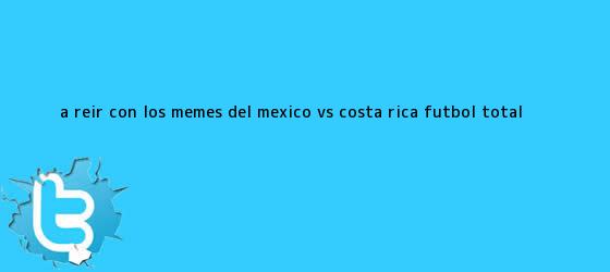 trinos de A reír con los memes del <b>México vs Costa Rica</b> - Futbol Total