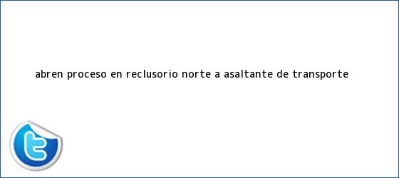 trinos de Abren <b>proceso</b> en Reclusorio Norte a asaltante de transporte