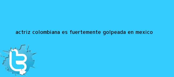 trinos de Actriz colombiana es fuertemente golpeada en México