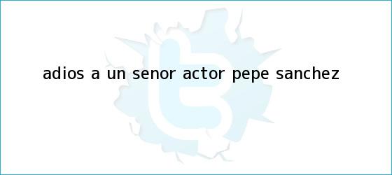 ver tweets sobre adios a un senor actor pepe sanchez trinos de Adiós a un señor actor: <b>Pepe Sánchez</b>