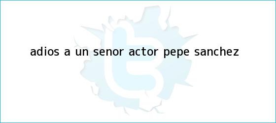 trinos de Adiós a un señor actor: <b>Pepe Sánchez</b>