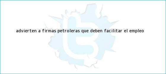 trinos de Advierten a firmas petroleras que deben facilitar <b>el empleo</b>