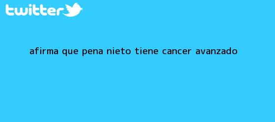 trinos de Afirma que <b>Peña Nieto</b> tiene <b>cáncer</b> avanzado