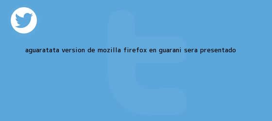 trinos de Aguaratata, versión de Mozilla <b>Firefox</b> en guaraní, será presentado <b>...</b>