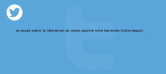 trinos de Al Assad sobre la liberación de <b>Alepo</b>: "Se está haciendo historia"