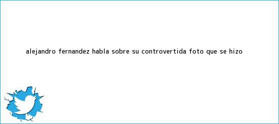 trinos de <b>Alejandro Fernández</b> habla sobre su controvertida foto que se hizo ...