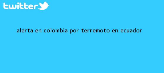 trinos de Alerta en Colombia por <b>terremoto en Ecuador</b>