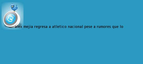 trinos de <b>Alex Mejía</b> regresa a Atlético Nacional, pese a rumores que lo <b>...</b>