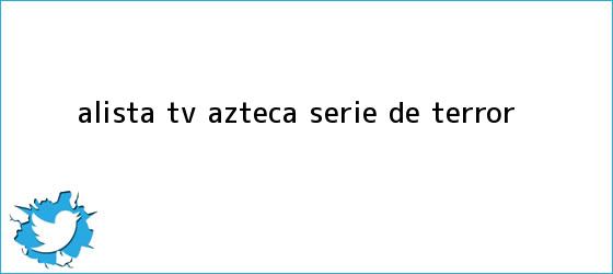 trinos de Alista <b>Tv Azteca</b> serie de terror