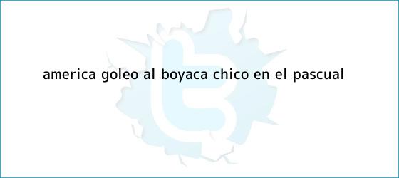 trinos de <b>América</b> goleó al <b>Boyacá Chicó</b> en el Pascual