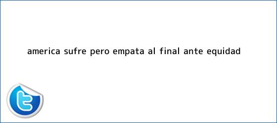 trinos de <b>América</b> sufre, pero empata al final ante <b>Equidad</b>