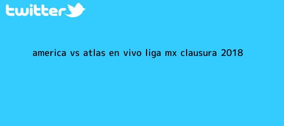 trinos de <b>América vs Atlas</b>: En vivo, Liga mx, Clausura 2018