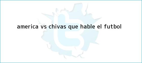 trinos de <b>América vs</b>. <b>Chivas</b>: Que hable el futbol