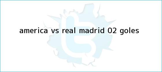 trinos de <b>América vs</b>. <b>Real Madrid</b> (0-2): GOLES