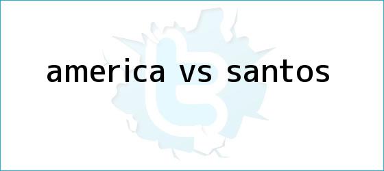 trinos de <b>América vs Santos</b>