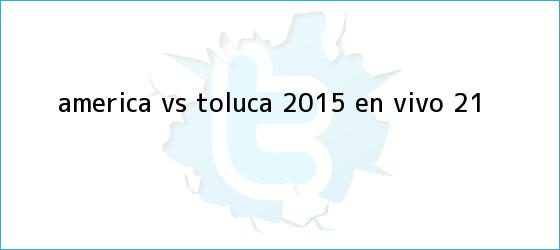 trinos de <b>América vs Toluca 2015</b> en vivo (2-1)