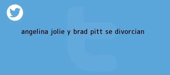 trinos de <b>Angelina Jolie</b> y Brad Pitt se divorcian