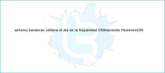 trinos de Antonio Banderas celebra el Día de la Hispanidad 'haciendo flexiones'