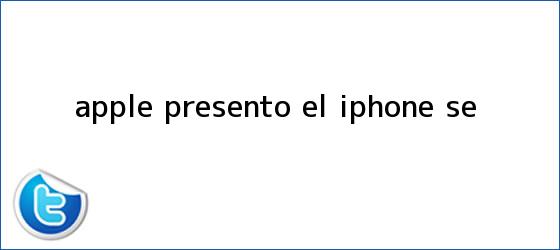 trinos de Apple presento el <b>iPhone SE</b>