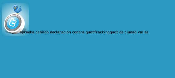 trinos de Aprueba Cabildo declaración contra "<b>fracking</b>" de Ciudad Valles