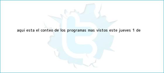 ver tweets sobre aqui esta el conteo de los programas mas vistos este jueves 1 de trinos de Aquí está el conteo de los programas más vistos este jueves 1º. de ...
