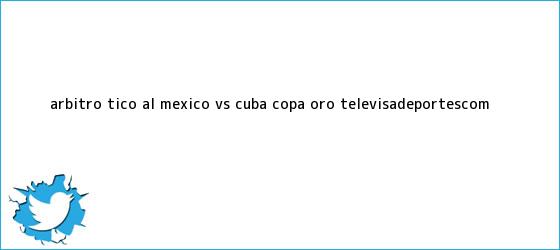 trinos de Árbitro tico al <b>México vs Cuba</b> | Copa Oro | TelevisaDeportes.com