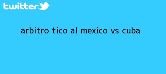 trinos de Árbitro tico al <b>México vs Cuba</b>