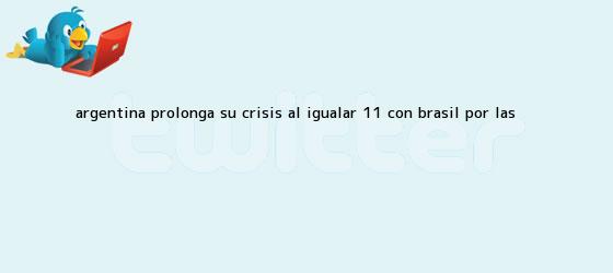 trinos de <b>Argentina</b> prolonga su crisis al igualar 1-1 con <b>Brasil</b> por las <b>...</b>