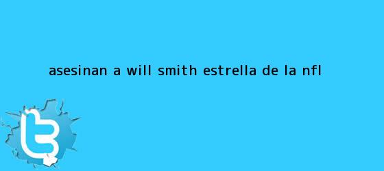 trinos de Asesinan a <b>Will Smith</b>, estrella de la NFL