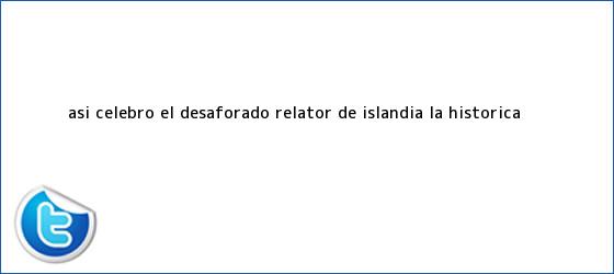 trinos de Así celebró el desaforado relator de <b>Islandia</b> la histórica ...