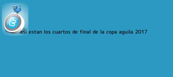 trinos de Así están los cuartos de final de la <b>Copa Águila</b> 2017
